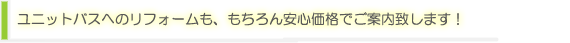 ユニットバスへのリフォームも、もちろん安心価格でご案内致します!